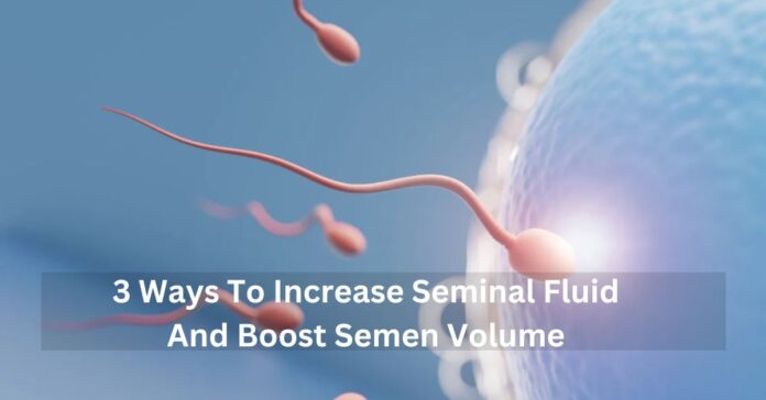3 Ways To Increase Seminal Fluid And Boost Semen Volume